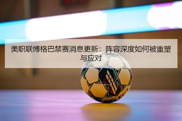 美职联博格巴禁赛消息更新：阵容深度如何被重塑与应对